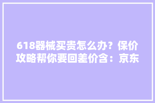 618器械买贵怎么办？保价攻略帮你要回差价含：京东、天猫、苏宁