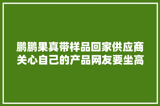 鹏鹏果真带样品回家供应商关心自己的产品网友要坐高铁去分担