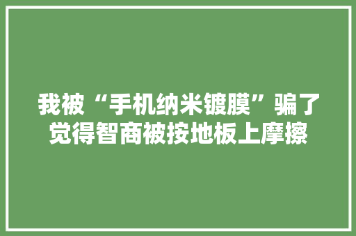我被“手机纳米镀膜”骗了觉得智商被按地板上摩擦