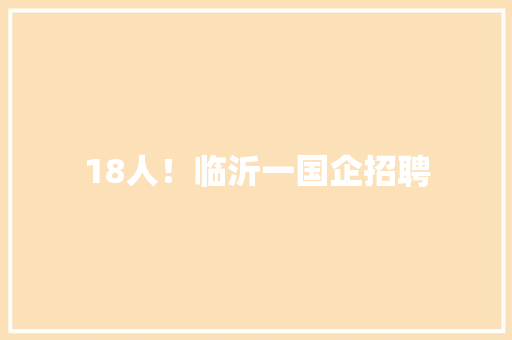 18人！临沂一国企招聘