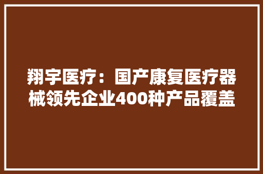 翔宇医疗：国产康复医疗器械领先企业400种产品覆盖主要领域