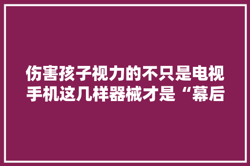 伤害孩子视力的不只是电视手机这几样器械才是“幕后黑手”