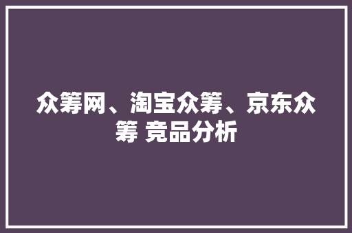 众筹网、淘宝众筹、京东众筹 竞品分析