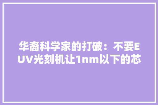 华裔科学家的打破：不要EUV光刻机让1nm以下的芯片自己长出来