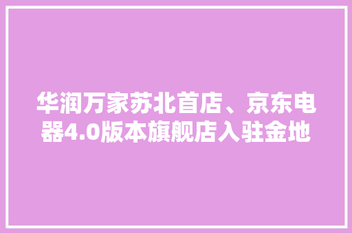 华润万家苏北首店、京东电器4.0版本旗舰店入驻金地商都