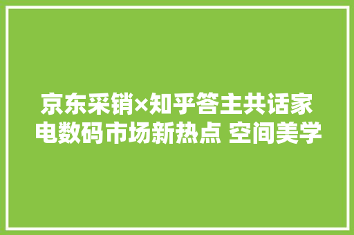 京东采销×知乎答主共话家电数码市场新热点 空间美学、以旧换新、AI新物种等受关注