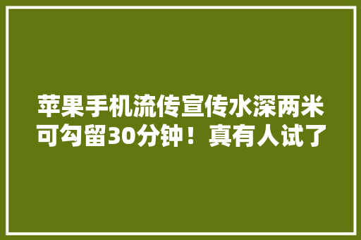 苹果手机流传宣传水深两米可勾留30分钟！真有人试了试结果悲剧了