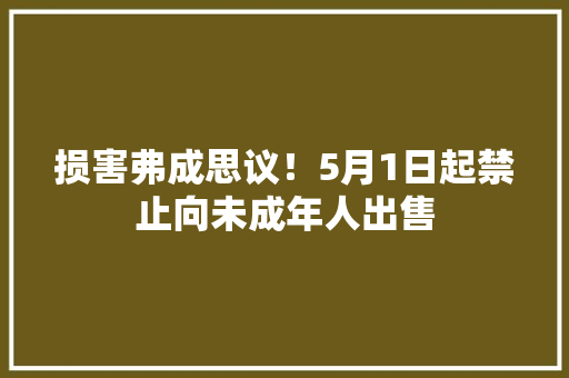 损害弗成思议！5月1日起禁止向未成年人出售