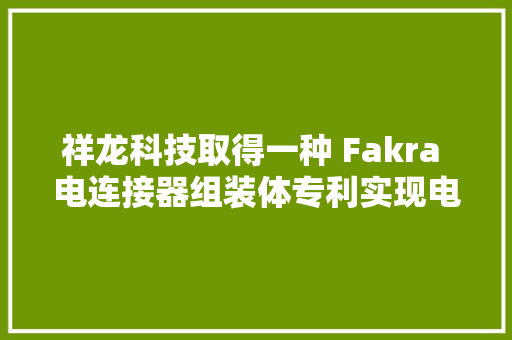 祥龙科技取得一种 Fakra 电连接器组装体专利实现电连接器高效组装