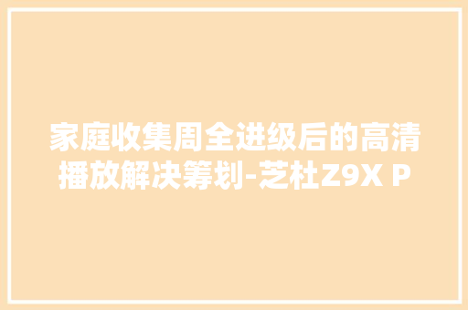 家庭收集周全进级后的高清播放解决筹划-芝杜Z9X PRO