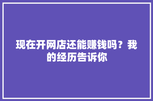 现在开网店还能赚钱吗？我的经历告诉你