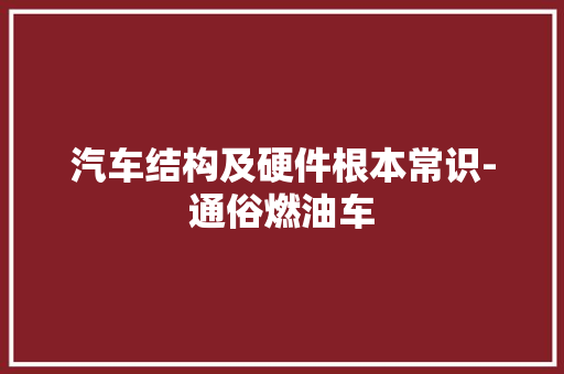 汽车结构及硬件根本常识-通俗燃油车
