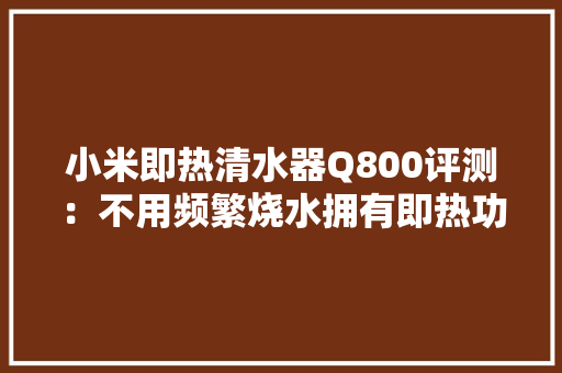 小米即热清水器Q800评测：不用频繁烧水拥有即热功能真喷鼻香