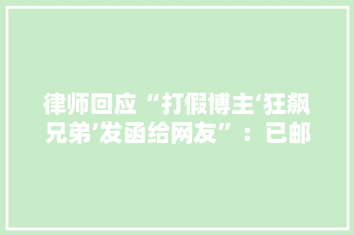 律师回应“打假博主‘狂飙兄弟’发函给网友”：已邮寄律师函后期应该要起诉