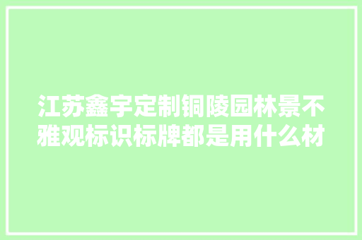 江苏鑫宇定制铜陵园林景不雅观标识标牌都是用什么材质制作的？