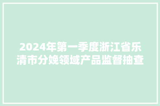 2024年第一季度浙江省乐清市分娩领域产品监督抽查结果信息公示