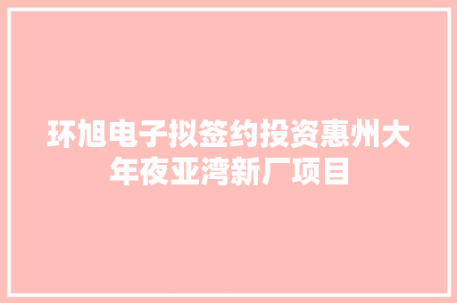 环旭电子拟签约投资惠州大年夜亚湾新厂项目