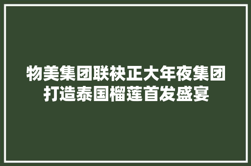 物美集团联袂正大年夜集团打造泰国榴莲首发盛宴