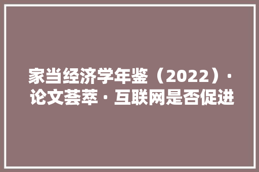 家当经济学年鉴（2022）· 论文荟萃 · 互联网是否促进了制造业产品进级基于技能复杂度的分析