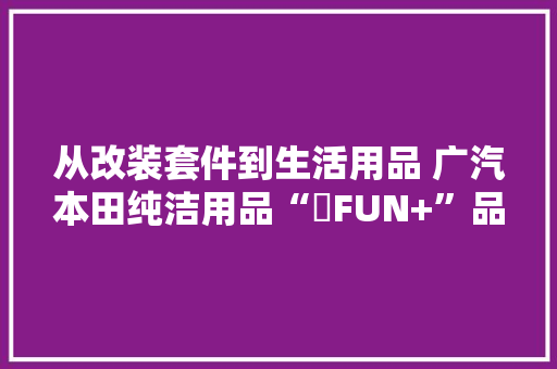 从改装套件到生活用品 广汽本田纯洁用品“範FUN+”品牌宣告
