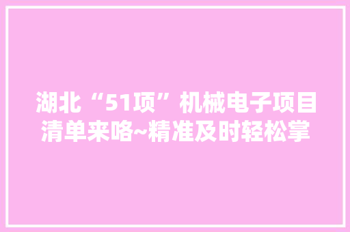 湖北“51项”机械电子项目清单来咯~精准及时轻松掌握信息