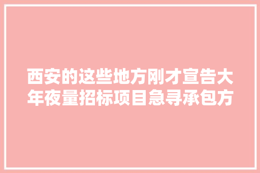 西安的这些地方刚才宣告大年夜量招标项目急寻承包方