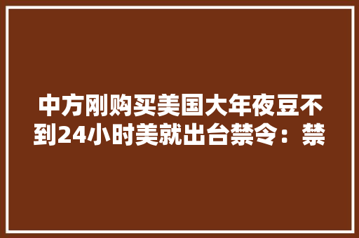 中方刚购买美国大年夜豆不到24小时美就出台禁令：禁购中方电池