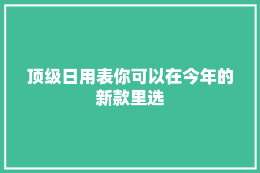 顶级日用表你可以在今年的新款里选