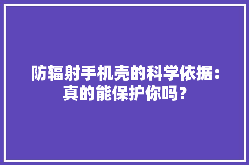 防辐射手机壳的科学依据：真的能保护你吗？