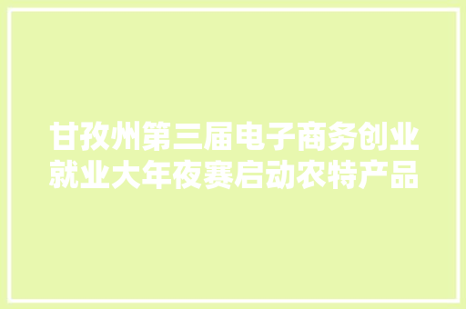 甘孜州第三届电子商务创业就业大年夜赛启动农特产品经由进程“收集天路”走向千家万户