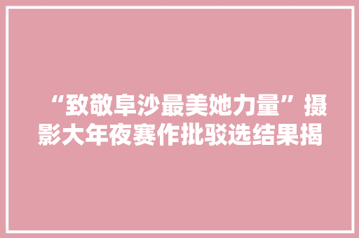 “致敬阜沙最美她力量”摄影大年夜赛作批驳选结果揭晓！