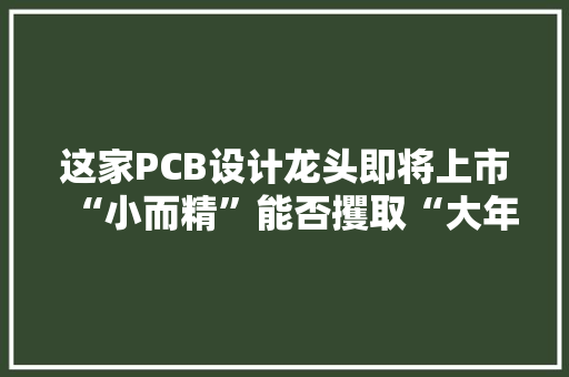 这家PCB设计龙头即将上市“小而精”能否攫取“大年夜城池”？