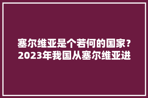 塞尔维亚是个若何的国家？2023年我国从塞尔维亚进口了哪些产品