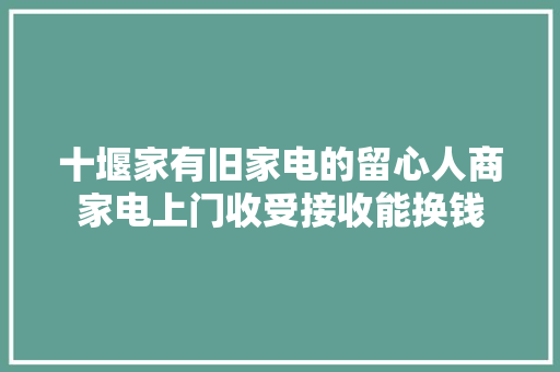 十堰家有旧家电的留心人商家电上门收受接收能换钱