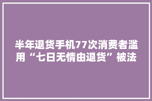 半年退货手机77次消费者滥用“七日无情由退货”被法院驳回