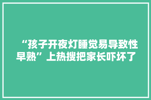 “孩子开夜灯睡觉易导致性早熟”上热搜把家长吓坏了！不过有健康博主这样说……