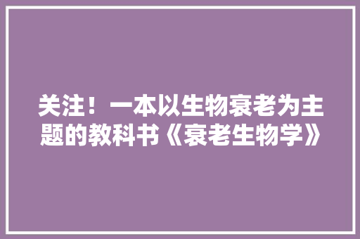关注！一本以生物衰老为主题的教科书《衰老生物学》出版了