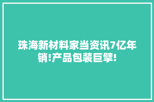 珠海新材料家当资讯7亿年销!产品包装巨擘!
