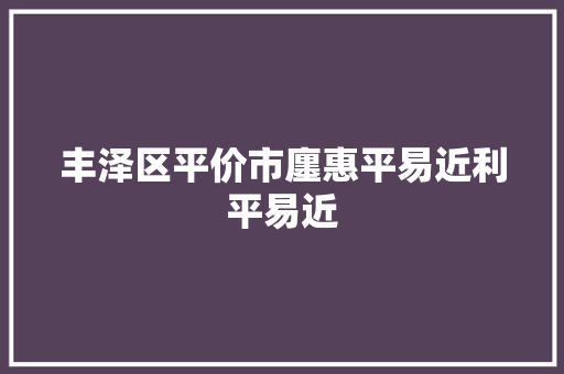丰泽区平价市廛惠平易近利平易近