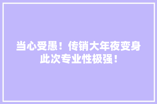 当心受愚！传销大年夜变身此次专业性极强！