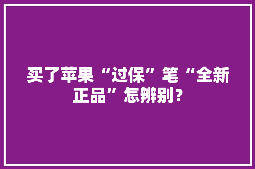 买了苹果“过保”笔“全新正品”怎辨别？
