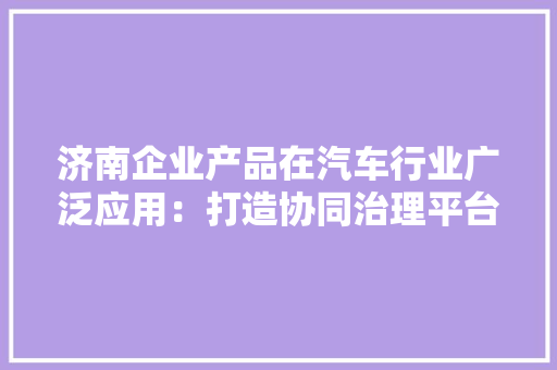 济南企业产品在汽车行业广泛应用：打造协同治理平台 做事小米新车试制