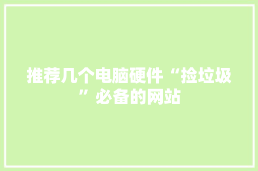 推荐几个电脑硬件“捡垃圾”必备的网站