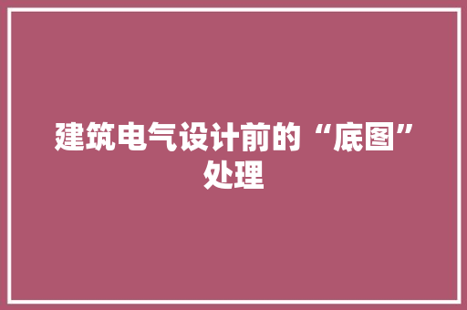 建筑电气设计前的“底图”处理