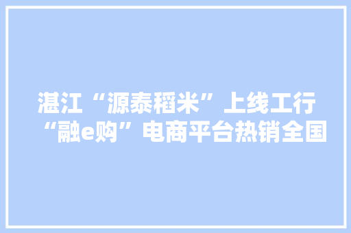 湛江“源泰稻米”上线工行“融e购”电商平台热销全国