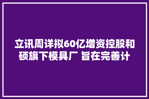 立讯周详拟60亿增资控股和硕旗下模具厂 旨在完善计策构造