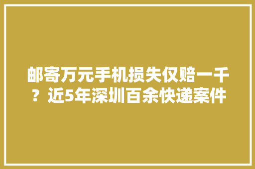 邮寄万元手机损失仅赔一千？近5年深圳百余快递案件均涉保价