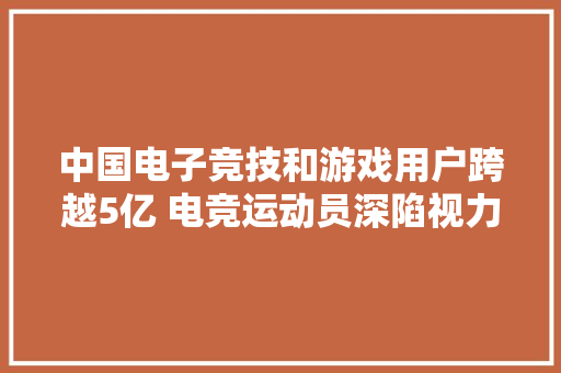 中国电子竞技和游戏用户跨越5亿 电竞运动员深陷视力下降、网瘾等疾病困扰
