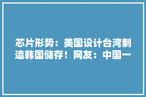 芯片形势：美国设计台湾制造韩国储存！网友：中国一篮子全干