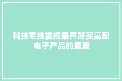 科技宅技能控最喜好买高配电子产品的星座